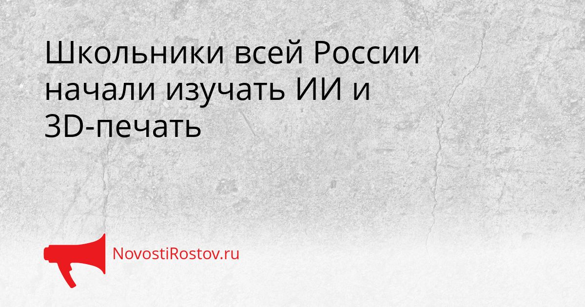 Школьники всей России начали изучать ИИ и 3D-печать