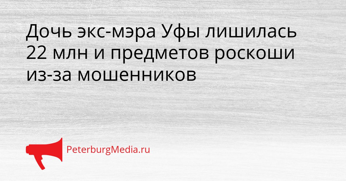 Дочь экс-мэра Уфы лишилась 22 млн и предметов роскоши из-за мошенников