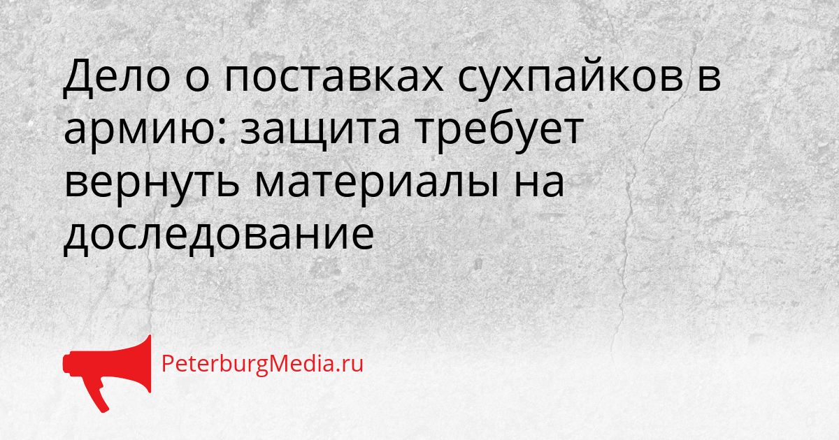 Дело о поставках сухпайков в армию: защита требует вернуть материалы на доследование