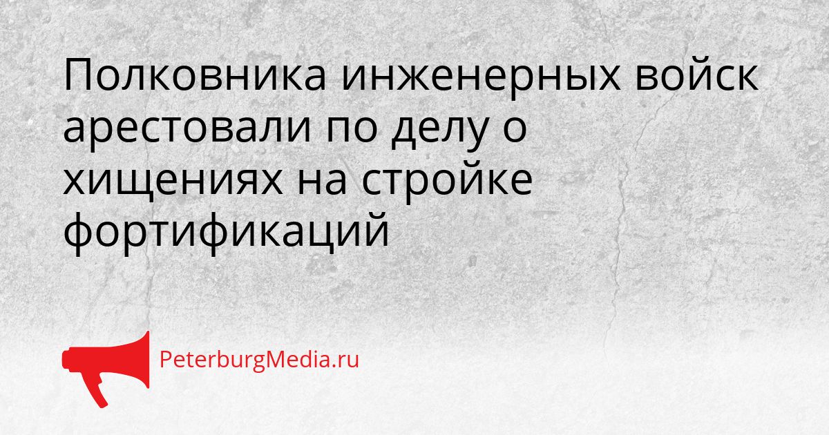 Полковника инженерных войск арестовали по делу о хищениях на стройке фортификаций