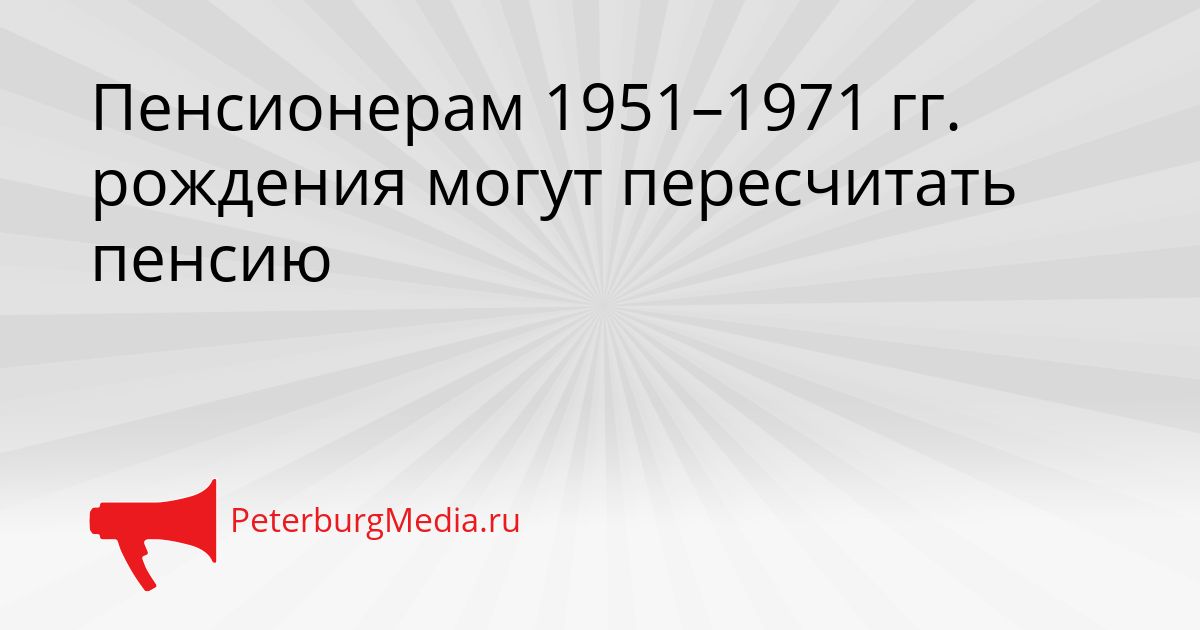 Пенсионерам 1951–1971 гг. рождения могут пересчитать пенсию