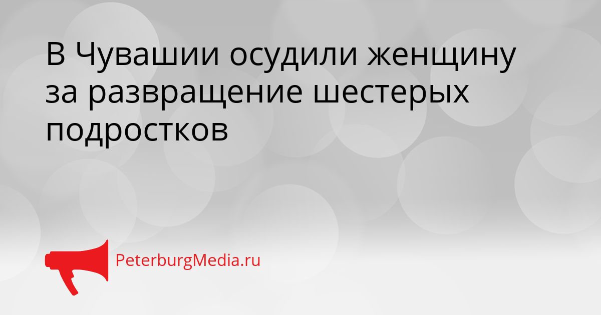 В Чувашии осудили женщину за развращение шестерых подростков