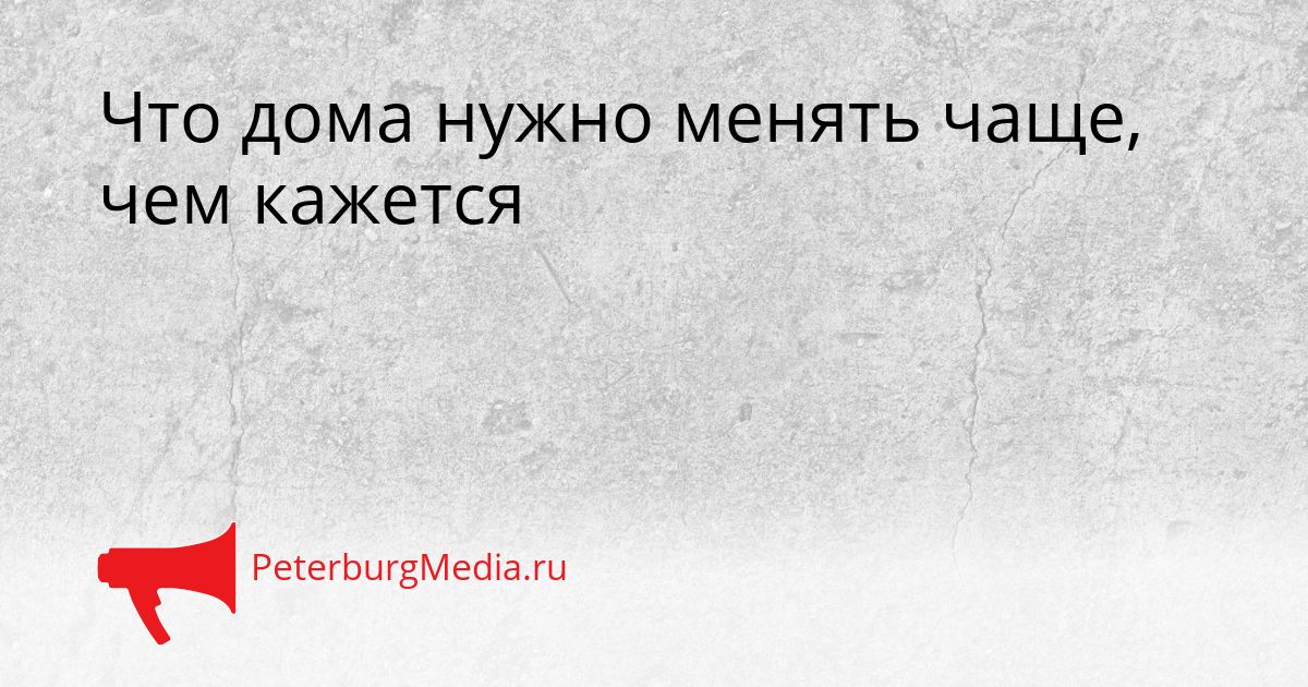 Что дома нужно менять чаще, чем кажется