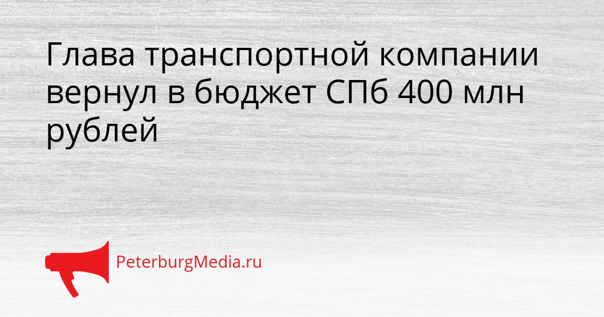 Глава транспортной компании вернул в бюджет СПб 400 млн рублей Сгенерировано