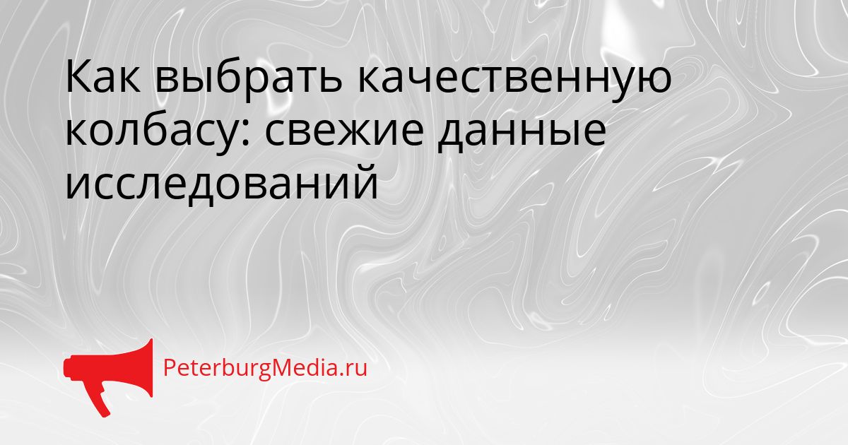 Как выбрать качественную колбасу: свежие данные исследований