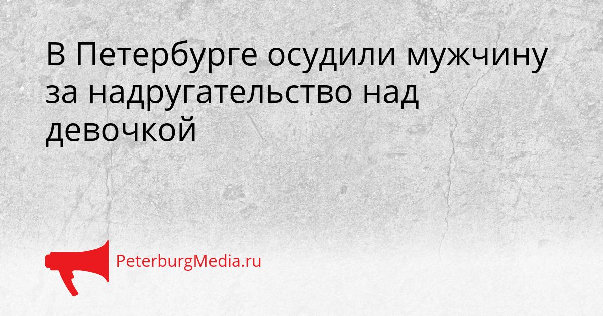 В Петербурге осудили мужчину за надругательство над девочкой