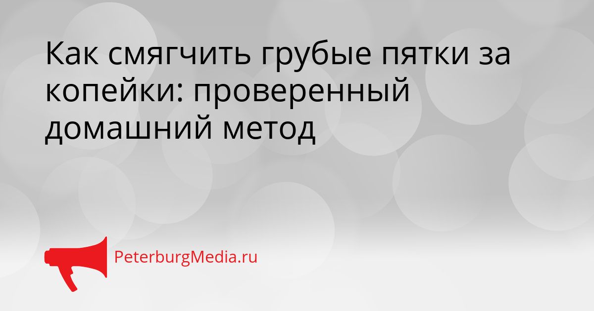 Как смягчить грубые пятки за копейки: проверенный домашний метод