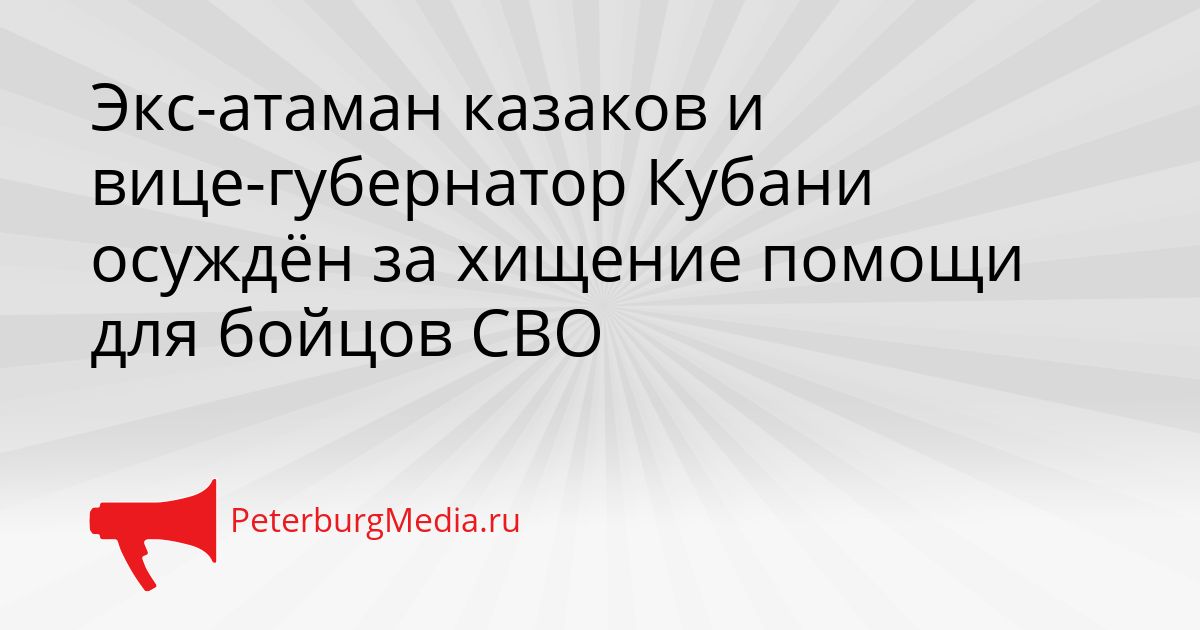 Экс-атаман казаков и вице-губернатор Кубани осуждён за хищение помощи для бойцов СВО