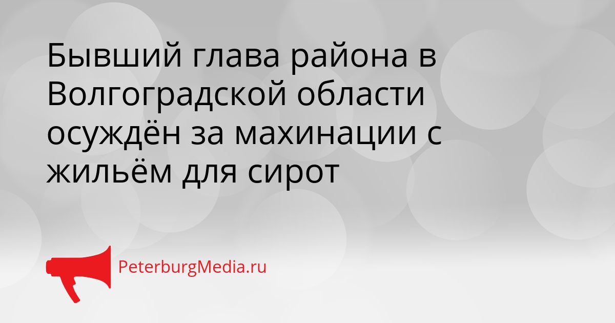 Бывший глава района в Волгоградской области осуждён за махинации с жильём для сирот