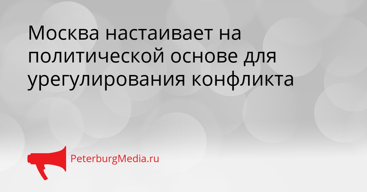 Москва настаивает на политической основе для урегулирования конфликта