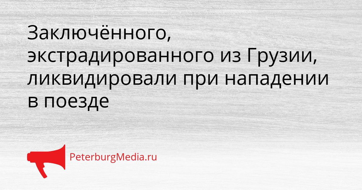 Заключённого, экстрадированного из Грузии, ликвидировали при нападении в поезде