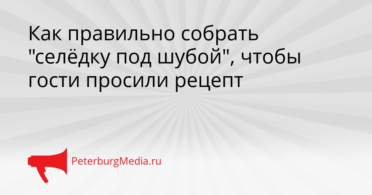Как правильно собрать "селёдку под шубой", чтобы гости просили рецепт