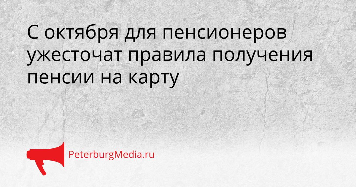 С октября для пенсионеров ужесточат правила получения пенсии на карту