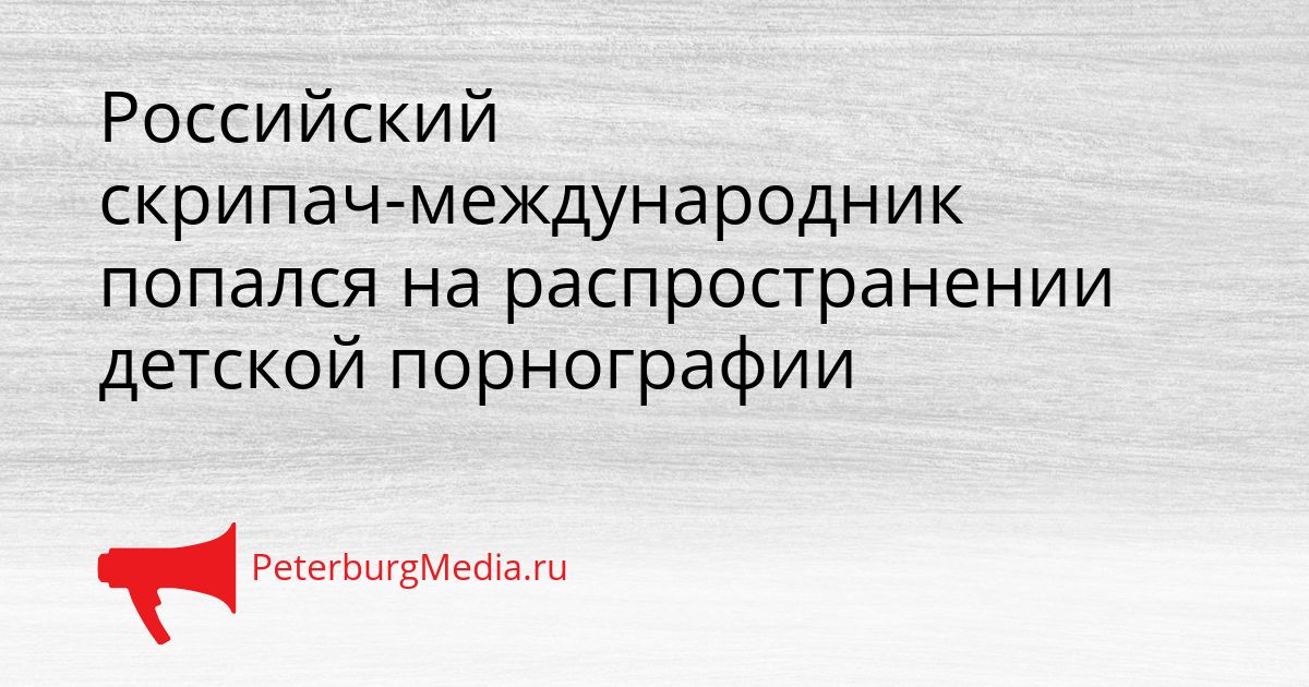 Российский скрипач-международник попался на распространении детской порнографии